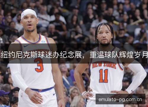 纽约尼克斯球迷办纪念展,重温球队辉煌岁月 纽约尼克斯球迷办纪念展,重温球队辉煌岁月