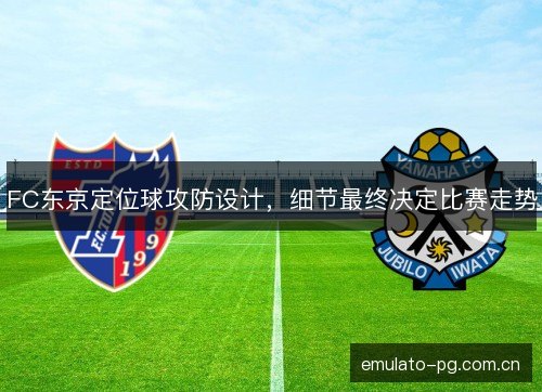 FC东京定位球攻防设计,细节最终决定比赛走势 FC东京定位球攻防设计,细节最终决定比赛走势