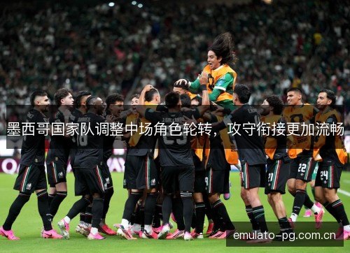 墨西哥国家队调整中场角色轮转，攻守衔接更加流畅