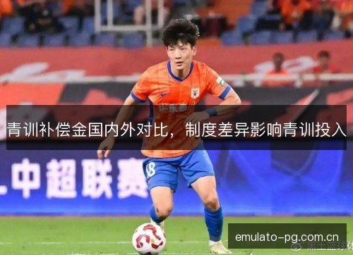 青训补偿金国内外对比，制度差异影响青训投入