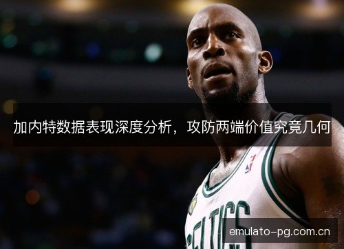 加内特数据表现深度分析，攻防两端价值究竟几何